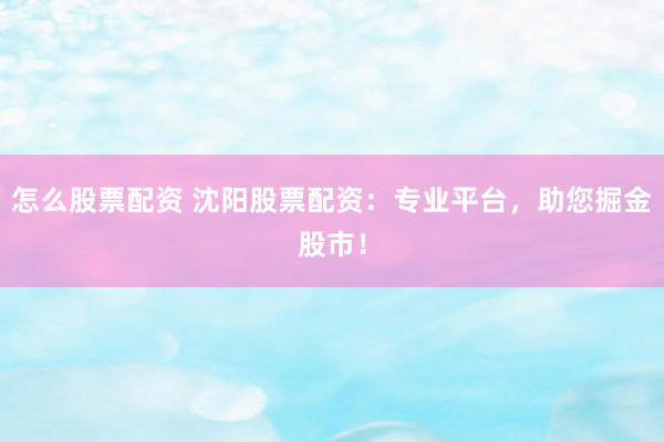 怎么股票配资 沈阳股票配资：专业平台，助您掘金股市！