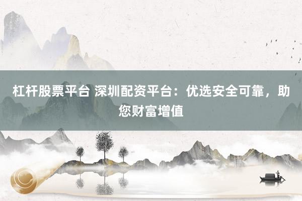 杠杆股票平台 深圳配资平台：优选安全可靠，助您财富增值