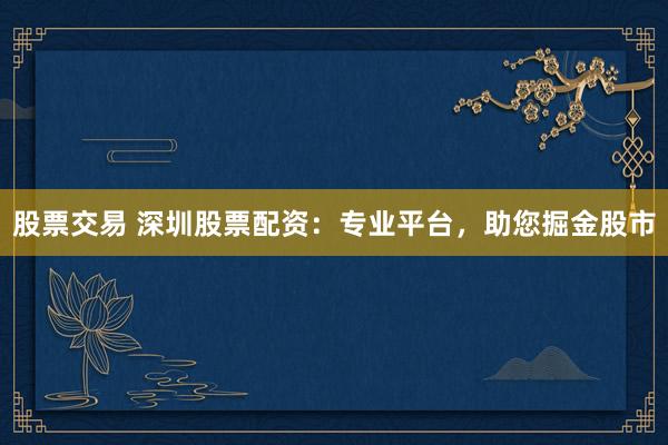 股票交易 深圳股票配资：专业平台，助您掘金股市