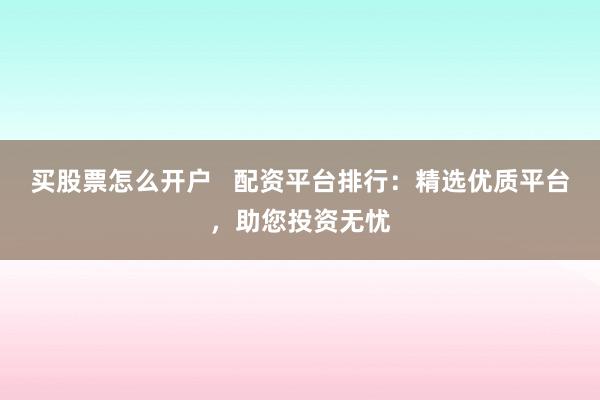 买股票怎么开户   配资平台排行：精选优质平台，助您投资无忧