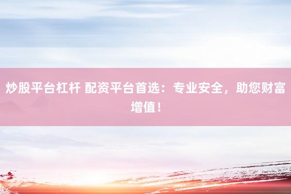 炒股平台杠杆 配资平台首选：专业安全，助您财富增值！
