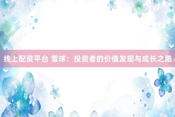 线上配资平台 雪球：投资者的价值发现与成长之路