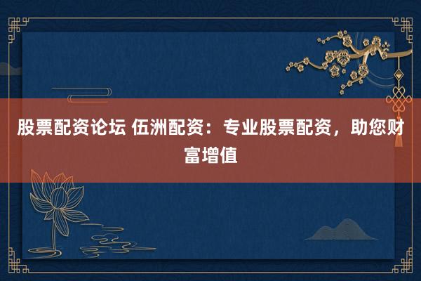 股票配资论坛 伍洲配资：专业股票配资，助您财富增值