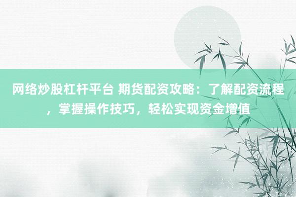 网络炒股杠杆平台 期货配资攻略：了解配资流程，掌握操作技巧，轻松实现资金增值