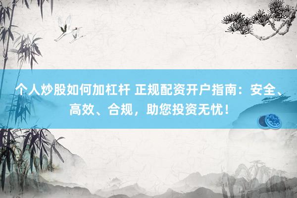 个人炒股如何加杠杆 正规配资开户指南：安全、高效、合规，助您投资无忧！