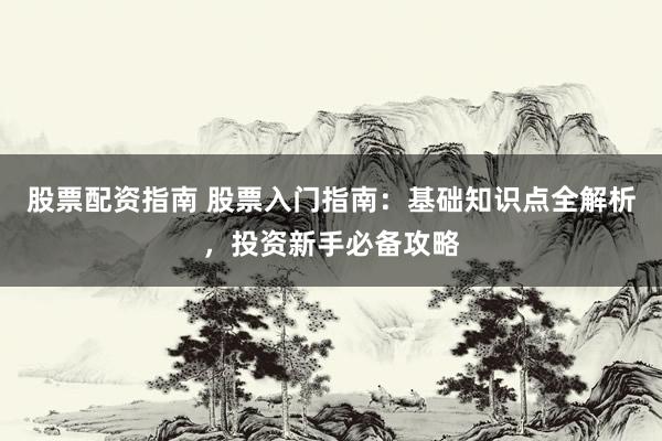 股票配资指南 股票入门指南：基础知识点全解析，投资新手必备攻略