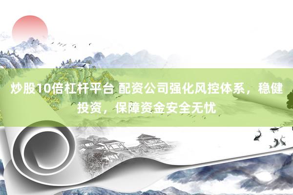 炒股10倍杠杆平台 配资公司强化风控体系，稳健投资，保障资金安全无忧