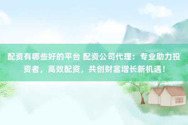 配资有哪些好的平台 配资公司代理：专业助力投资者，高效配资，共创财富增长新机遇！