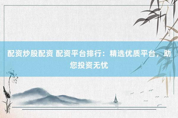 配资炒股配资 配资平台排行：精选优质平台，助您投资无忧