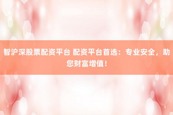 智沪深股票配资平台 配资平台首选：专业安全，助您财富增值！