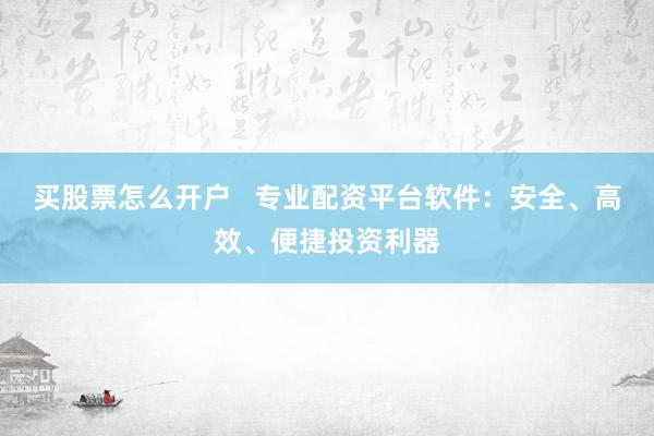 买股票怎么开户   专业配资平台软件：安全、高效、便捷投资利器