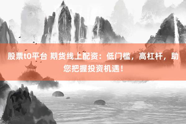 股票t0平台 期货线上配资：低门槛，高杠杆，助您把握投资机遇！