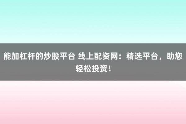 能加杠杆的炒股平台 线上配资网：精选平台，助您轻松投资！