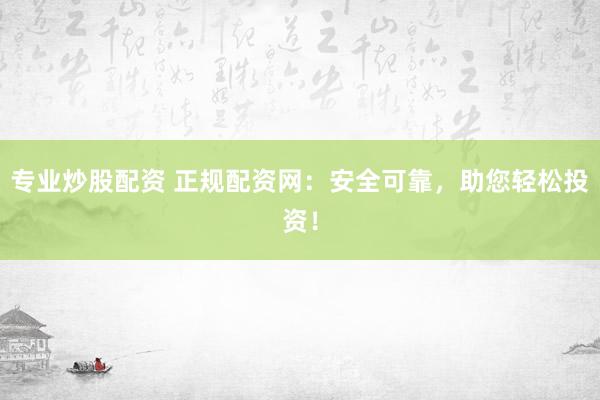 专业炒股配资 正规配资网：安全可靠，助您轻松投资！