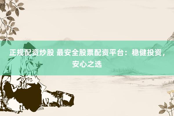 正规配资炒股 最安全股票配资平台：稳健投资，安心之选