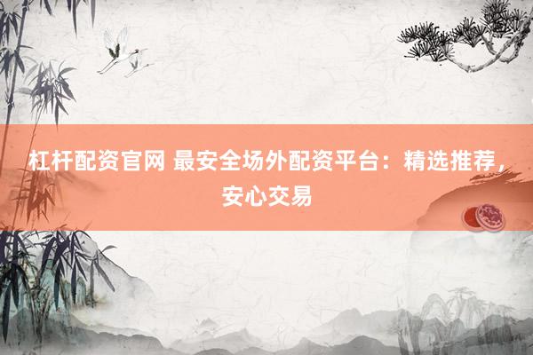 杠杆配资官网 最安全场外配资平台：精选推荐，安心交易