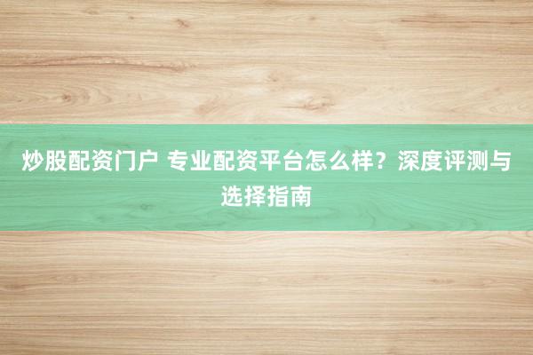 炒股配资门户 专业配资平台怎么样？深度评测与选择指南