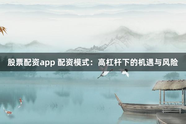 股票配资app 配资模式：高杠杆下的机遇与风险