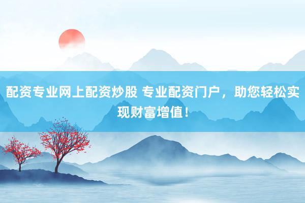 配资专业网上配资炒股 专业配资门户，助您轻松实现财富增值！