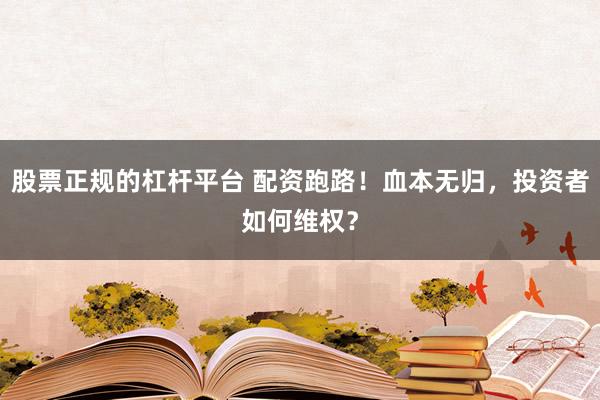 股票正规的杠杆平台 配资跑路！血本无归，投资者如何维权？
