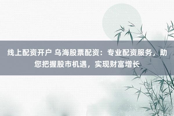 线上配资开户 乌海股票配资：专业配资服务，助您把握股市机遇，实现财富增长