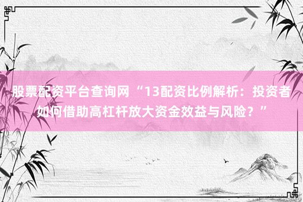 股票配资平台查询网 “13配资比例解析：投资者如何借助高杠杆放大资金效益与风险？”
