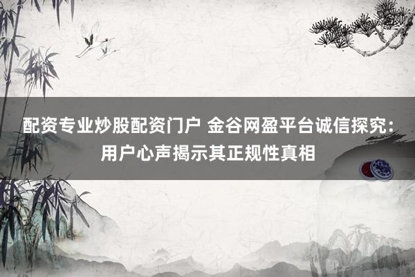配资专业炒股配资门户 金谷网盈平台诚信探究：用户心声揭示其正规性真相