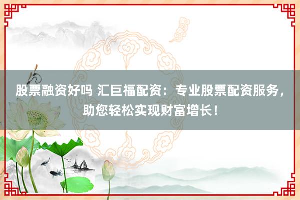 股票融资好吗 汇巨福配资：专业股票配资服务，助您轻松实现财富增长！