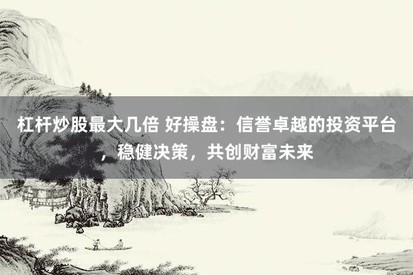 杠杆炒股最大几倍 好操盘：信誉卓越的投资平台，稳健决策，共创财富未来