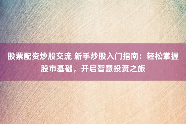 股票配资炒股交流 新手炒股入门指南：轻松掌握股市基础，开启智慧投资之旅