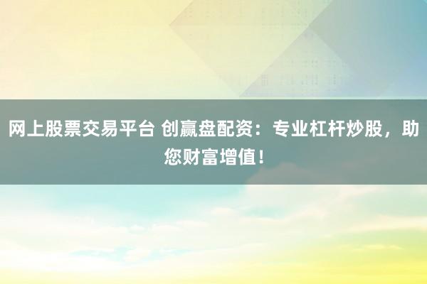网上股票交易平台 创赢盘配资：专业杠杆炒股，助您财富增值！