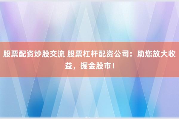 股票配资炒股交流 股票杠杆配资公司：助您放大收益，掘金股市！