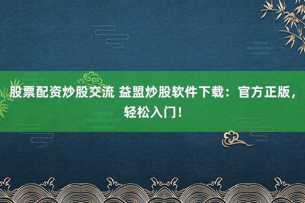 股票配资炒股交流 益盟炒股软件下载：官方正版，轻松入门！