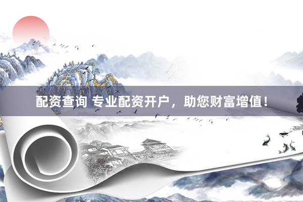 配资查询 专业配资开户，助您财富增值！