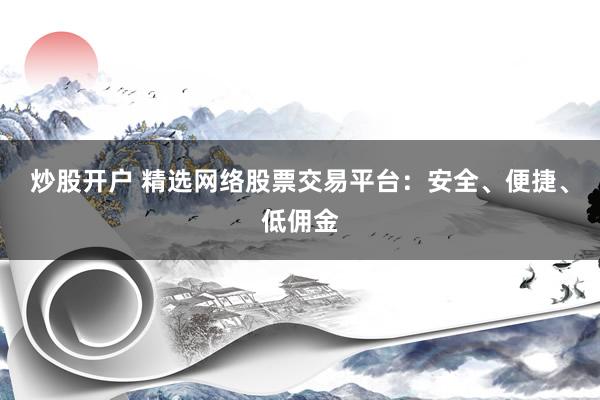 炒股开户 精选网络股票交易平台：安全、便捷、低佣金
