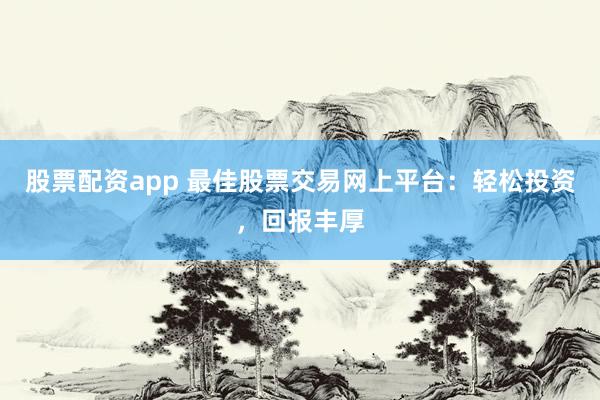 股票配资app 最佳股票交易网上平台：轻松投资，回报丰厚