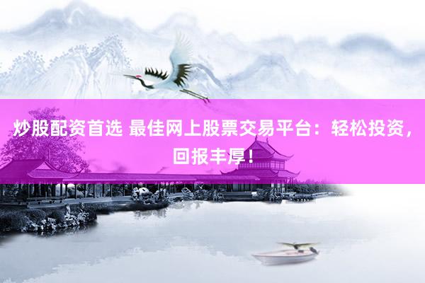 炒股配资首选 最佳网上股票交易平台：轻松投资，回报丰厚！