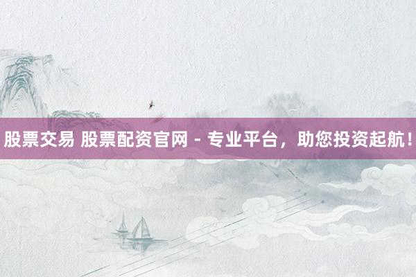 股票交易 股票配资官网 - 专业平台，助您投资起航！