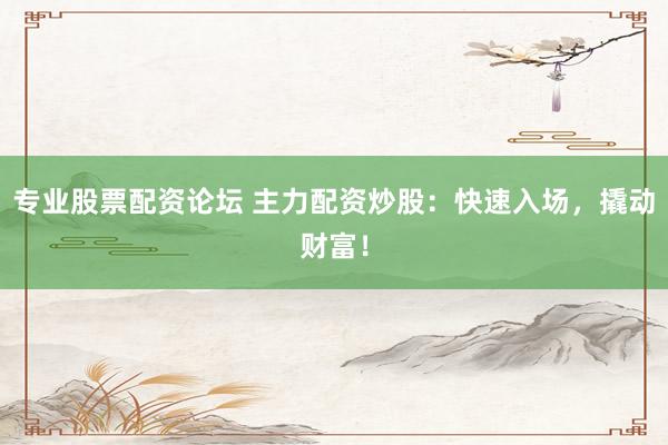 专业股票配资论坛 主力配资炒股：快速入场，撬动财富！