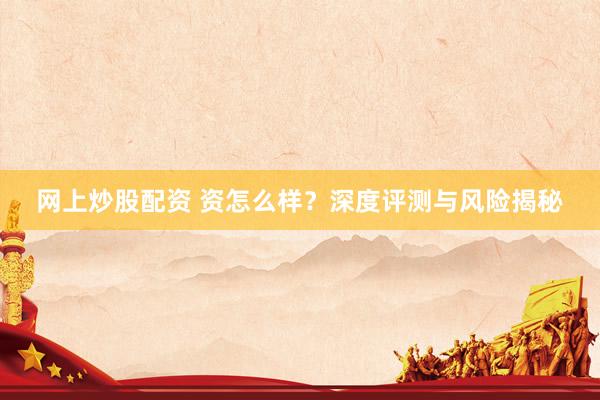网上炒股配资 资怎么样？深度评测与风险揭秘