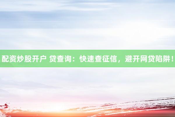 配资炒股开户 贷查询：快速查征信，避开网贷陷阱！