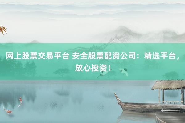 网上股票交易平台 安全股票配资公司：精选平台，放心投资！