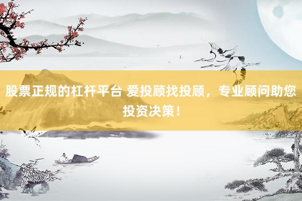 股票正规的杠杆平台 爱投顾找投顾，专业顾问助您投资决策！