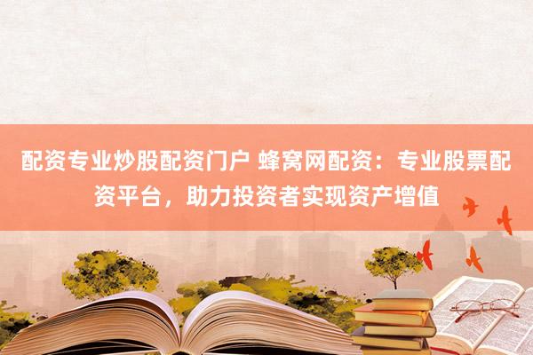 配资专业炒股配资门户 蜂窝网配资：专业股票配资平台，助力投资者实现资产增值