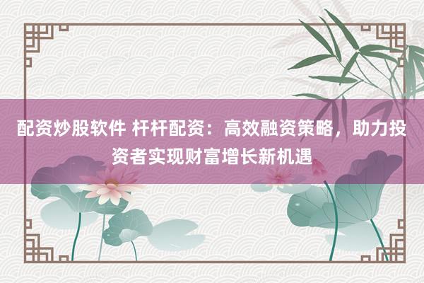 配资炒股软件 杆杆配资：高效融资策略，助力投资者实现财富增长新机遇