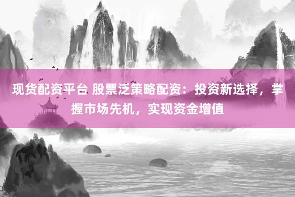 现货配资平台 股票泛策略配资：投资新选择，掌握市场先机，实现资金增值