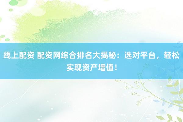 线上配资 配资网综合排名大揭秘：选对平台，轻松实现资产增值！
