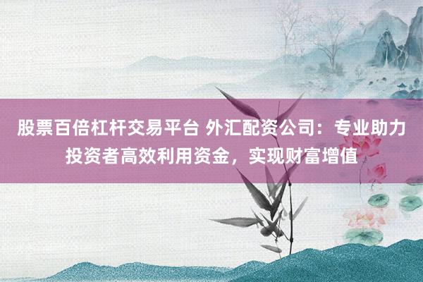 股票百倍杠杆交易平台 外汇配资公司：专业助力投资者高效利用资金，实现财富增值