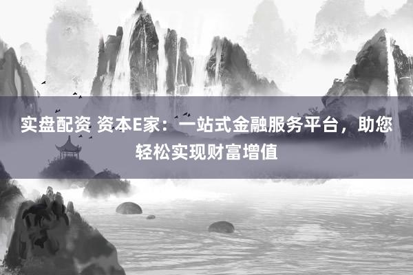实盘配资 资本E家：一站式金融服务平台，助您轻松实现财富增值