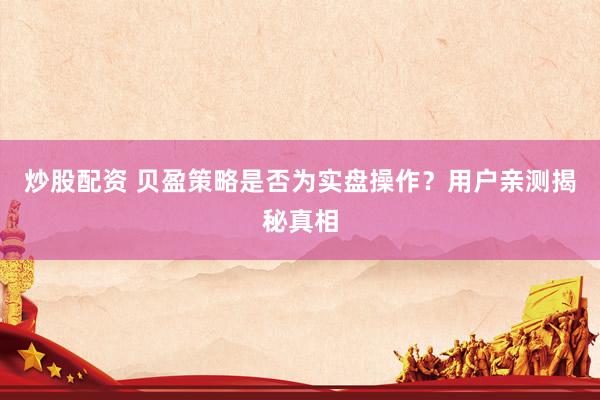 炒股配资 贝盈策略是否为实盘操作？用户亲测揭秘真相